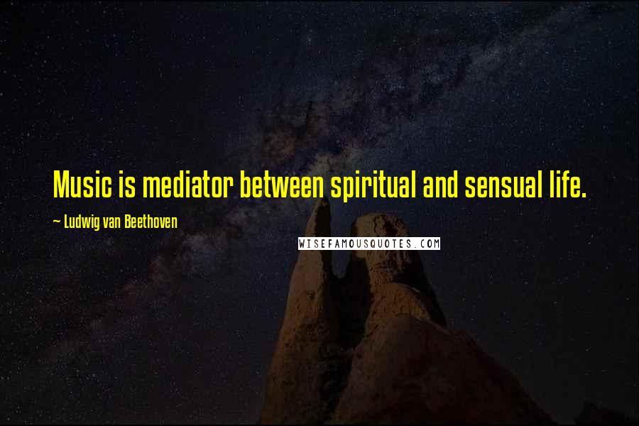 Ludwig Van Beethoven Quotes: Music is mediator between spiritual and sensual life.