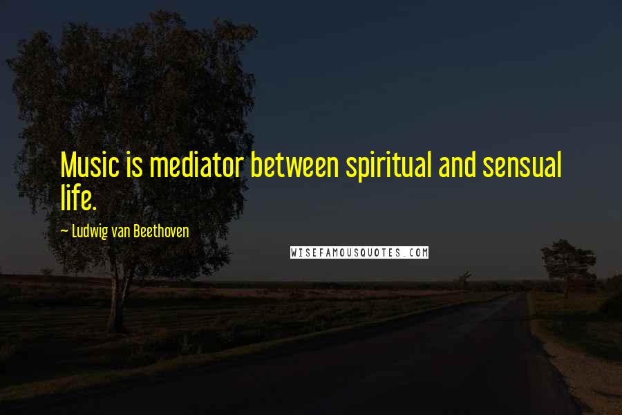 Ludwig Van Beethoven Quotes: Music is mediator between spiritual and sensual life.