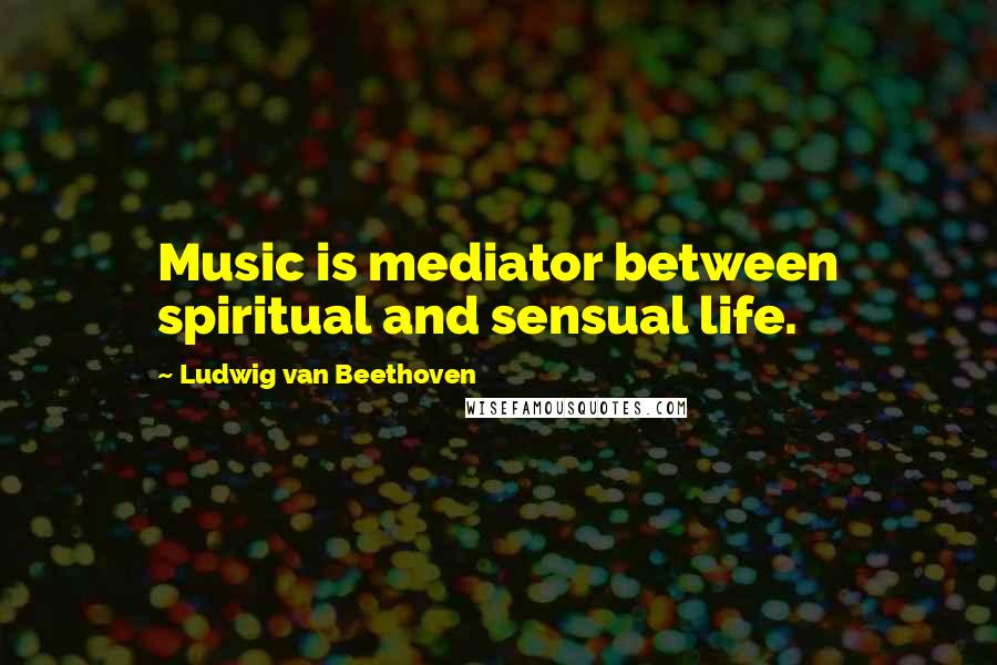 Ludwig Van Beethoven Quotes: Music is mediator between spiritual and sensual life.