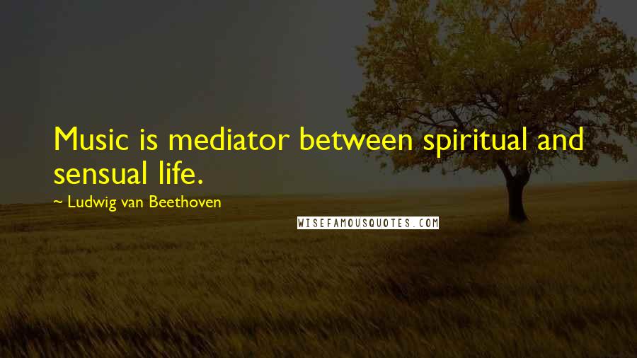 Ludwig Van Beethoven Quotes: Music is mediator between spiritual and sensual life.