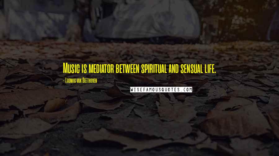 Ludwig Van Beethoven Quotes: Music is mediator between spiritual and sensual life.