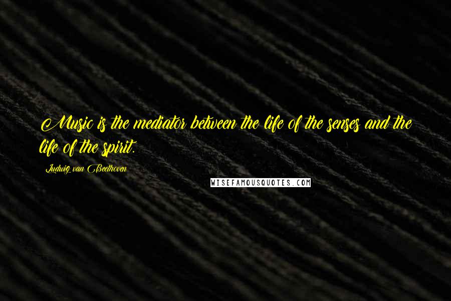 Ludwig Van Beethoven Quotes: Music is the mediator between the life of the senses and the life of the spirit.