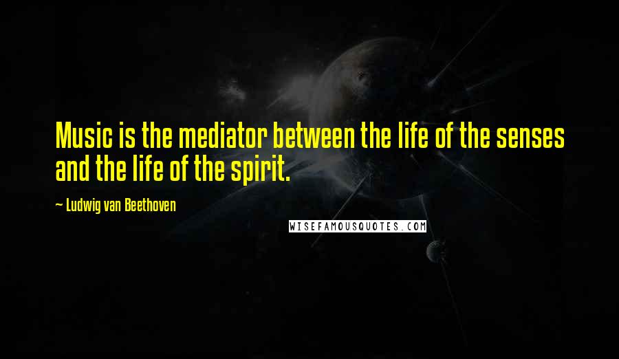Ludwig Van Beethoven Quotes: Music is the mediator between the life of the senses and the life of the spirit.
