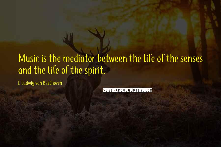 Ludwig Van Beethoven Quotes: Music is the mediator between the life of the senses and the life of the spirit.