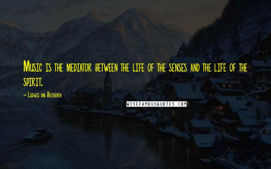 Ludwig Van Beethoven Quotes: Music is the mediator between the life of the senses and the life of the spirit.