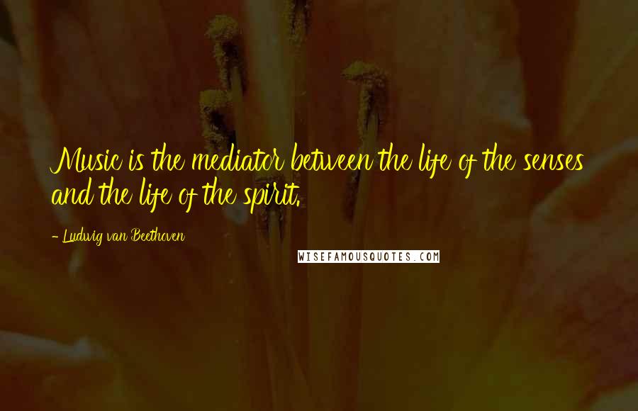Ludwig Van Beethoven Quotes: Music is the mediator between the life of the senses and the life of the spirit.