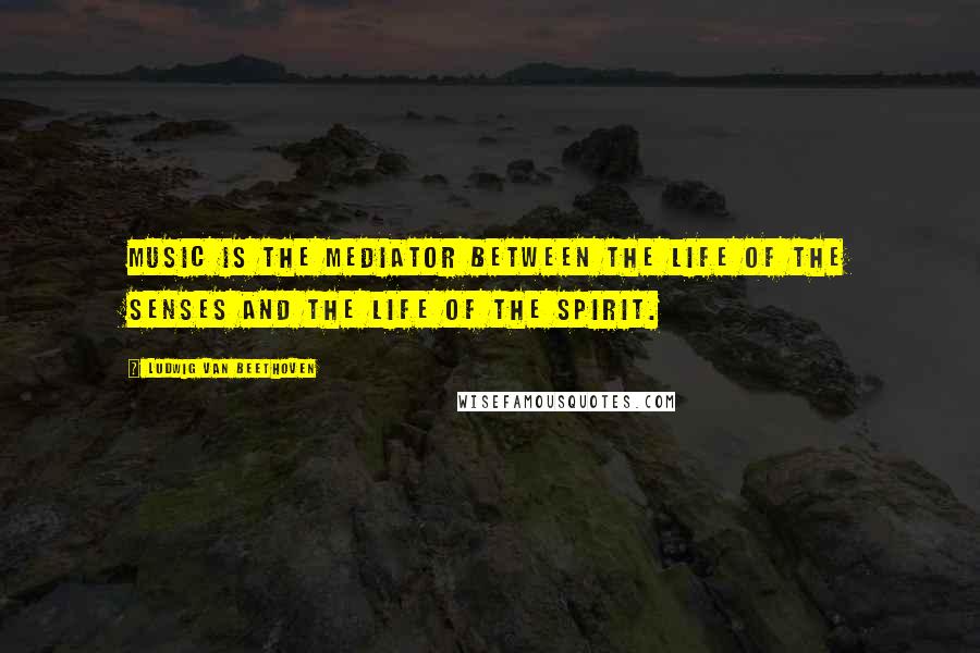Ludwig Van Beethoven Quotes: Music is the mediator between the life of the senses and the life of the spirit.