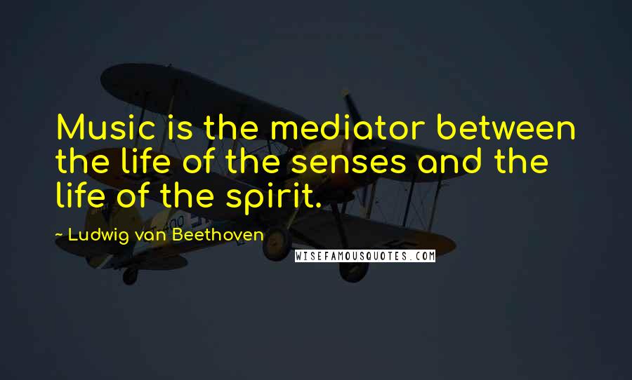 Ludwig Van Beethoven Quotes: Music is the mediator between the life of the senses and the life of the spirit.