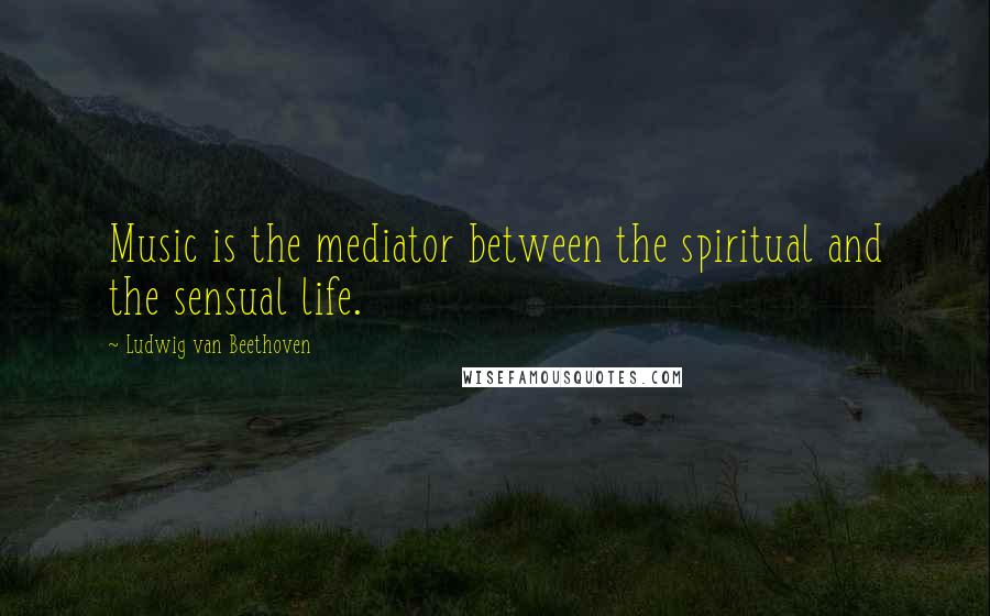 Ludwig Van Beethoven Quotes: Music is the mediator between the spiritual and the sensual life.