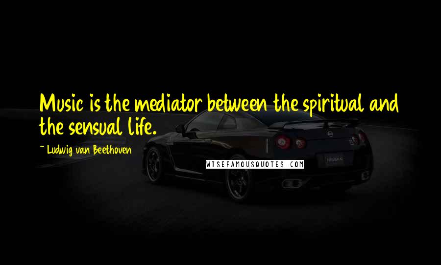 Ludwig Van Beethoven Quotes: Music is the mediator between the spiritual and the sensual life.