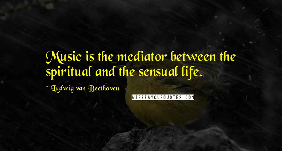 Ludwig Van Beethoven Quotes: Music is the mediator between the spiritual and the sensual life.