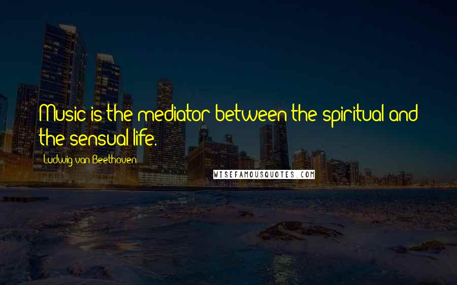 Ludwig Van Beethoven Quotes: Music is the mediator between the spiritual and the sensual life.