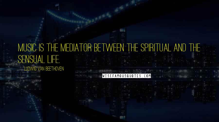 Ludwig Van Beethoven Quotes: Music is the mediator between the spiritual and the sensual life.