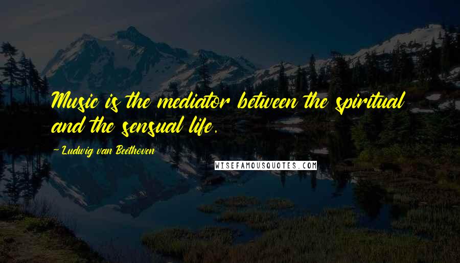 Ludwig Van Beethoven Quotes: Music is the mediator between the spiritual and the sensual life.