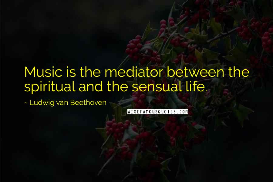 Ludwig Van Beethoven Quotes: Music is the mediator between the spiritual and the sensual life.