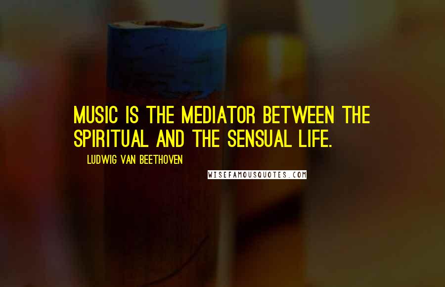 Ludwig Van Beethoven Quotes: Music is the mediator between the spiritual and the sensual life.