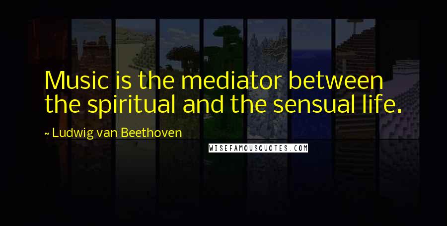 Ludwig Van Beethoven Quotes: Music is the mediator between the spiritual and the sensual life.
