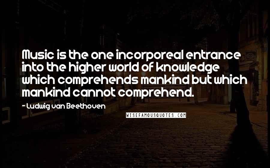 Ludwig Van Beethoven Quotes: Music is the one incorporeal entrance into the higher world of knowledge which comprehends mankind but which mankind cannot comprehend.