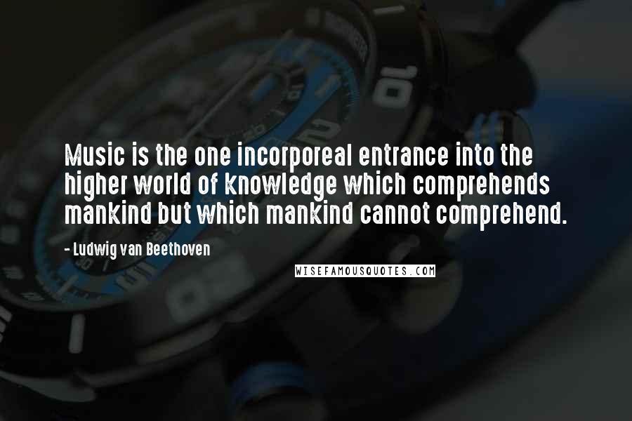 Ludwig Van Beethoven Quotes: Music is the one incorporeal entrance into the higher world of knowledge which comprehends mankind but which mankind cannot comprehend.