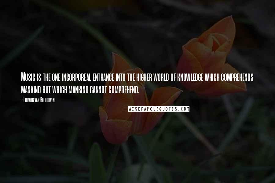 Ludwig Van Beethoven Quotes: Music is the one incorporeal entrance into the higher world of knowledge which comprehends mankind but which mankind cannot comprehend.