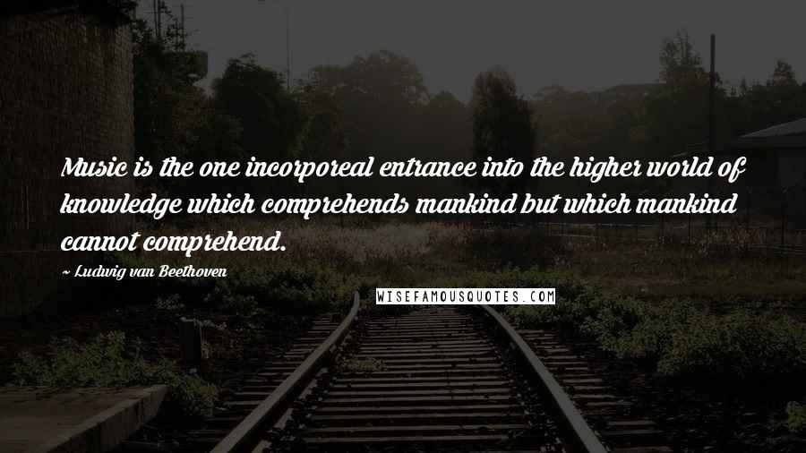 Ludwig Van Beethoven Quotes: Music is the one incorporeal entrance into the higher world of knowledge which comprehends mankind but which mankind cannot comprehend.