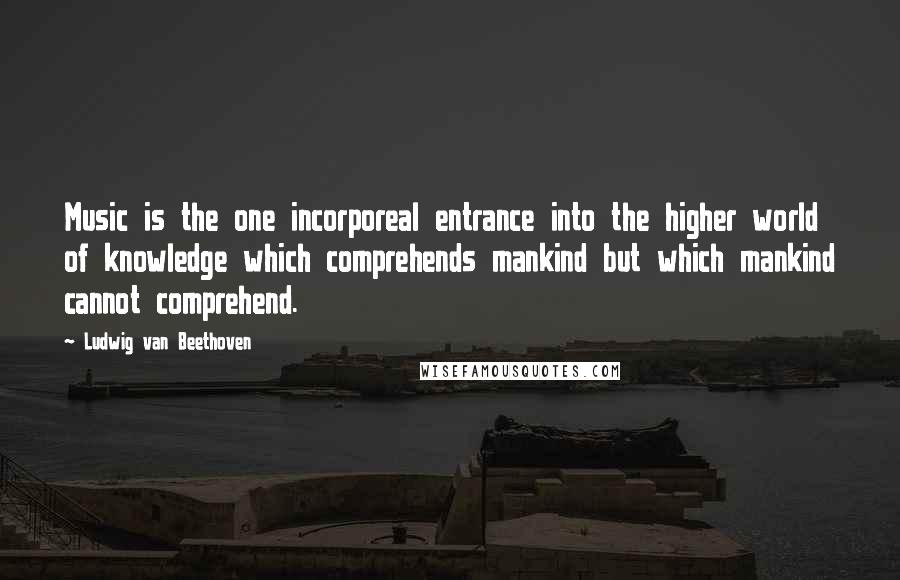 Ludwig Van Beethoven Quotes: Music is the one incorporeal entrance into the higher world of knowledge which comprehends mankind but which mankind cannot comprehend.
