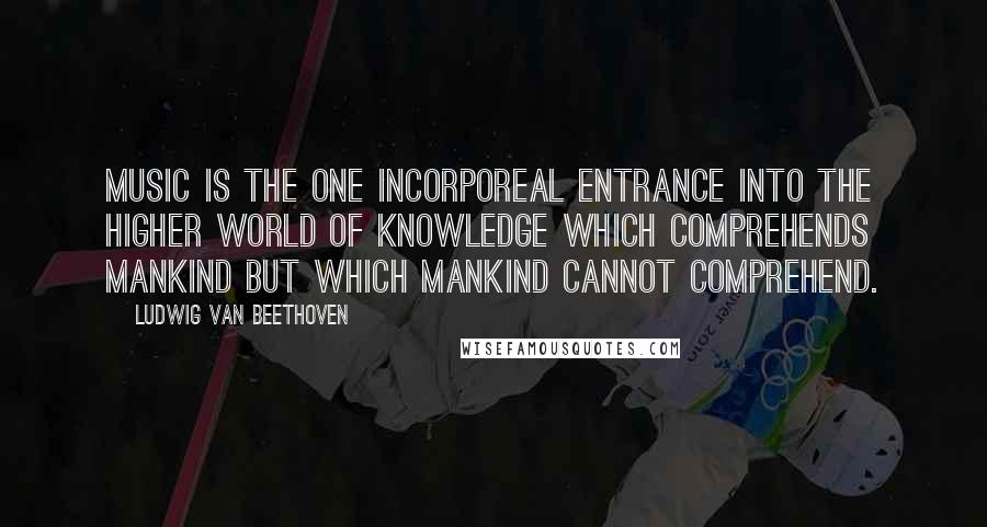 Ludwig Van Beethoven Quotes: Music is the one incorporeal entrance into the higher world of knowledge which comprehends mankind but which mankind cannot comprehend.
