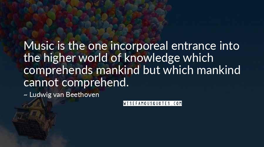 Ludwig Van Beethoven Quotes: Music is the one incorporeal entrance into the higher world of knowledge which comprehends mankind but which mankind cannot comprehend.