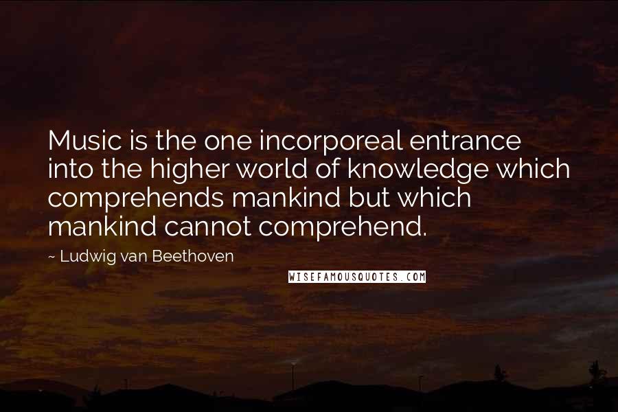 Ludwig Van Beethoven Quotes: Music is the one incorporeal entrance into the higher world of knowledge which comprehends mankind but which mankind cannot comprehend.