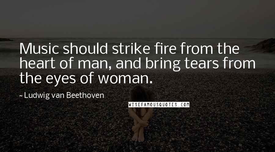 Ludwig Van Beethoven Quotes: Music should strike fire from the heart of man, and bring tears from the eyes of woman.