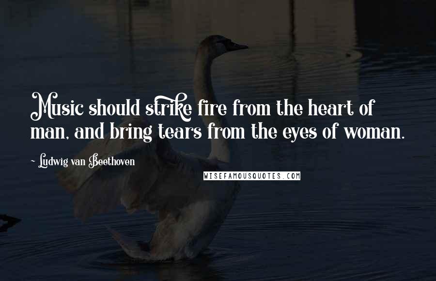 Ludwig Van Beethoven Quotes: Music should strike fire from the heart of man, and bring tears from the eyes of woman.