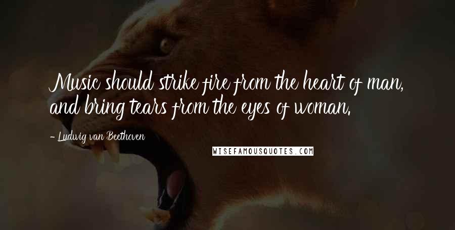 Ludwig Van Beethoven Quotes: Music should strike fire from the heart of man, and bring tears from the eyes of woman.