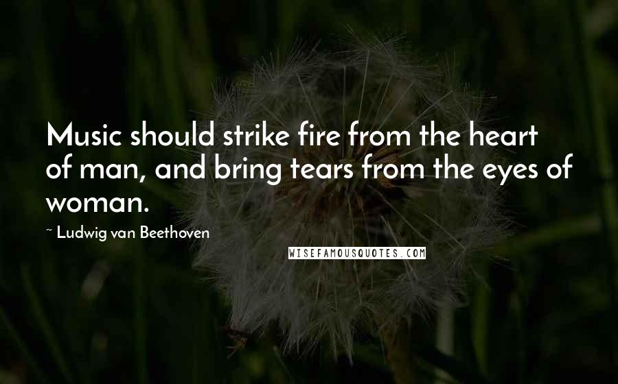 Ludwig Van Beethoven Quotes: Music should strike fire from the heart of man, and bring tears from the eyes of woman.