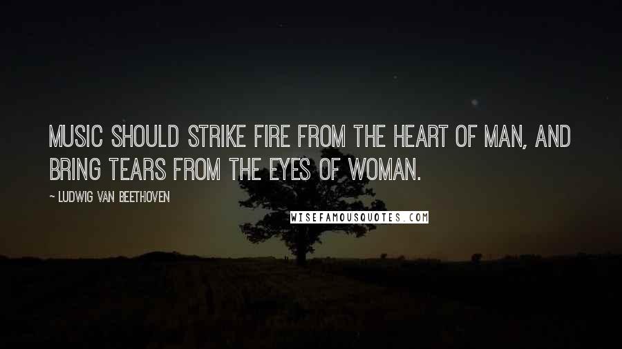 Ludwig Van Beethoven Quotes: Music should strike fire from the heart of man, and bring tears from the eyes of woman.