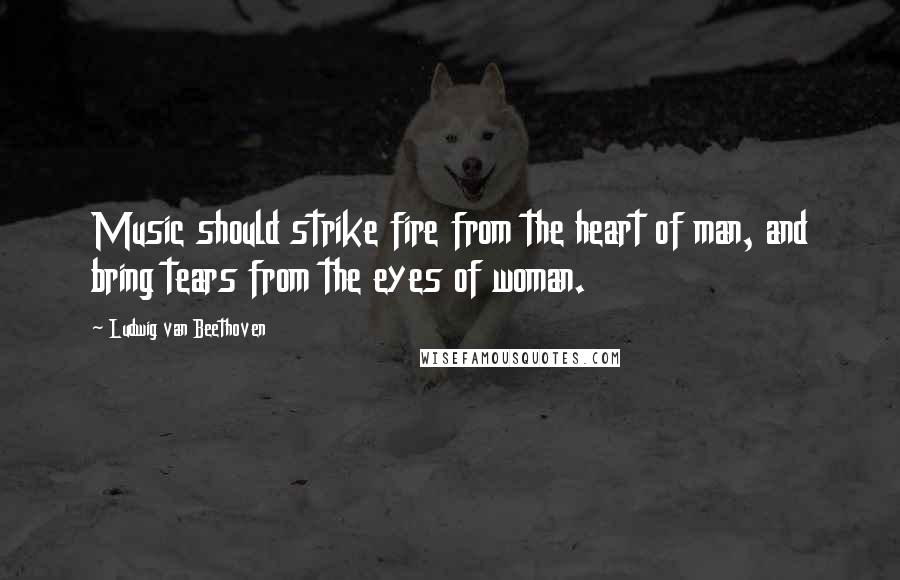 Ludwig Van Beethoven Quotes: Music should strike fire from the heart of man, and bring tears from the eyes of woman.