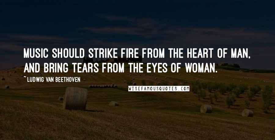 Ludwig Van Beethoven Quotes: Music should strike fire from the heart of man, and bring tears from the eyes of woman.