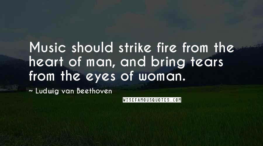 Ludwig Van Beethoven Quotes: Music should strike fire from the heart of man, and bring tears from the eyes of woman.