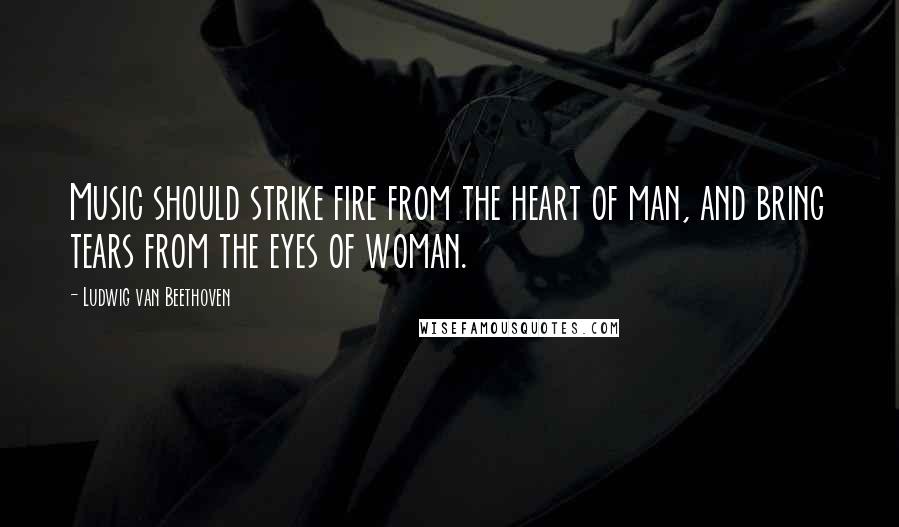 Ludwig Van Beethoven Quotes: Music should strike fire from the heart of man, and bring tears from the eyes of woman.