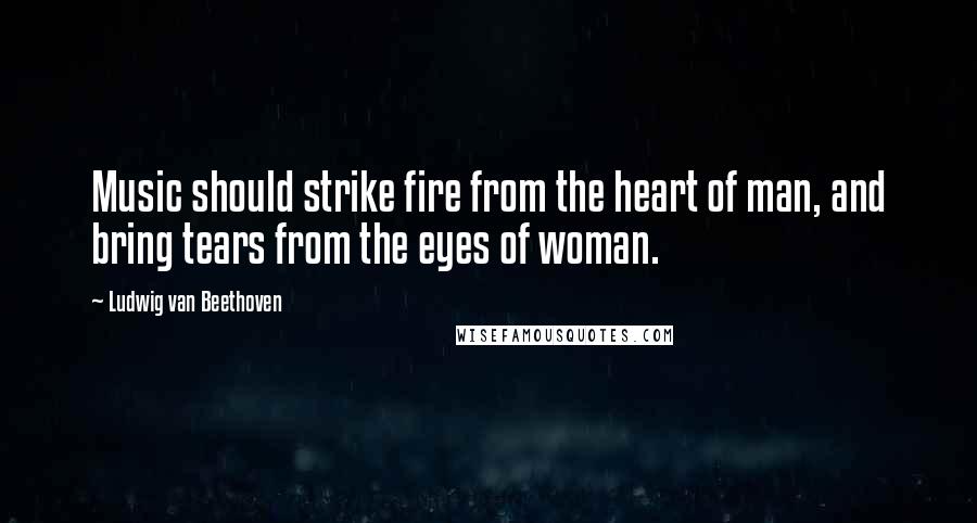 Ludwig Van Beethoven Quotes: Music should strike fire from the heart of man, and bring tears from the eyes of woman.