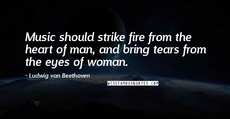 Ludwig Van Beethoven Quotes: Music should strike fire from the heart of man, and bring tears from the eyes of woman.