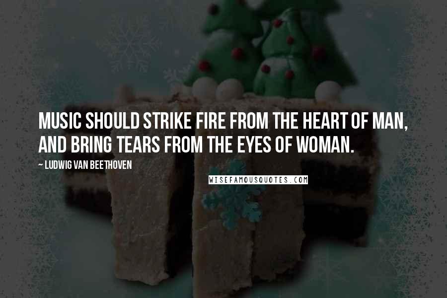 Ludwig Van Beethoven Quotes: Music should strike fire from the heart of man, and bring tears from the eyes of woman.