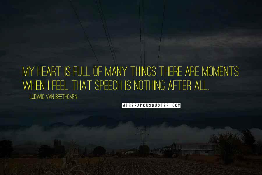 Ludwig Van Beethoven Quotes: My heart is full of many things there are moments when I feel that speech is nothing after all.