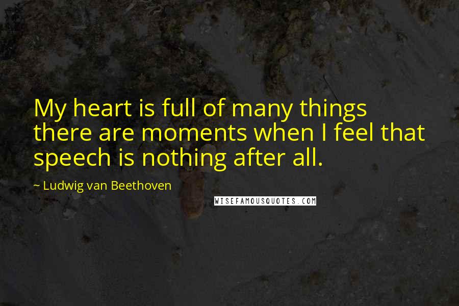 Ludwig Van Beethoven Quotes: My heart is full of many things there are moments when I feel that speech is nothing after all.