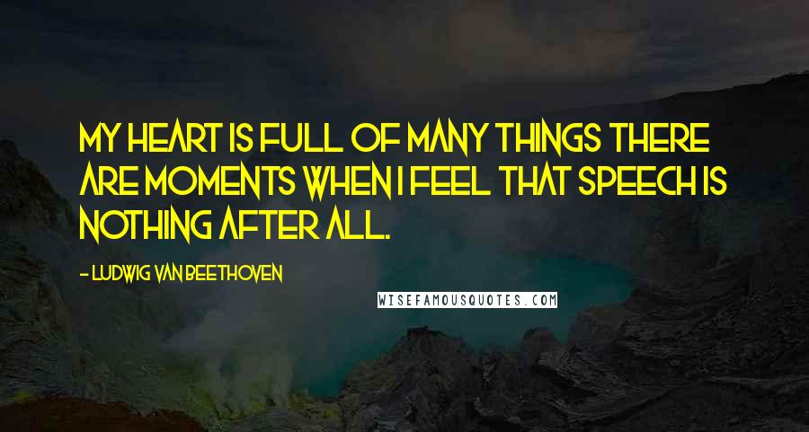 Ludwig Van Beethoven Quotes: My heart is full of many things there are moments when I feel that speech is nothing after all.