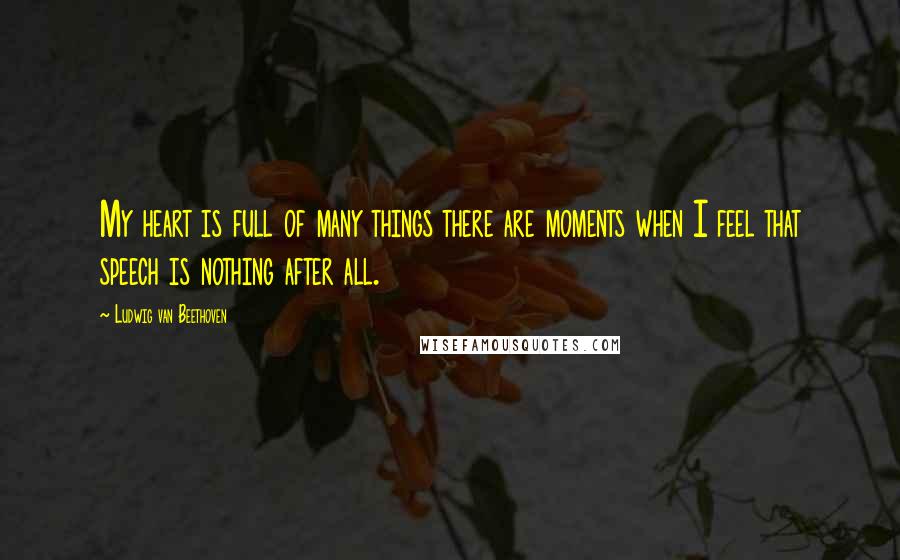 Ludwig Van Beethoven Quotes: My heart is full of many things there are moments when I feel that speech is nothing after all.