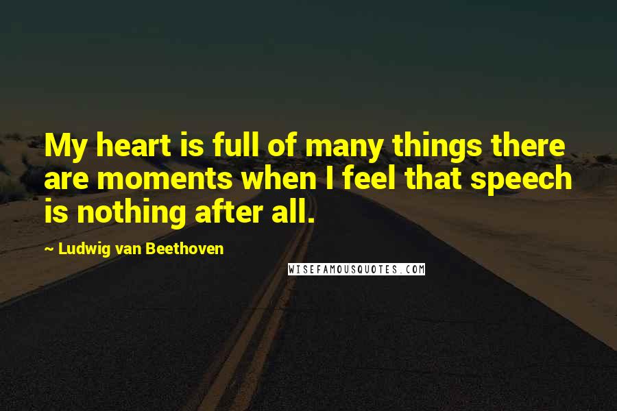 Ludwig Van Beethoven Quotes: My heart is full of many things there are moments when I feel that speech is nothing after all.