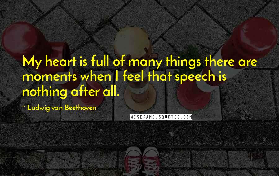 Ludwig Van Beethoven Quotes: My heart is full of many things there are moments when I feel that speech is nothing after all.