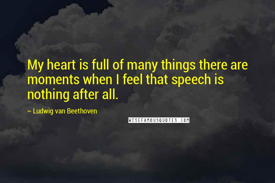 Ludwig Van Beethoven Quotes: My heart is full of many things there are moments when I feel that speech is nothing after all.