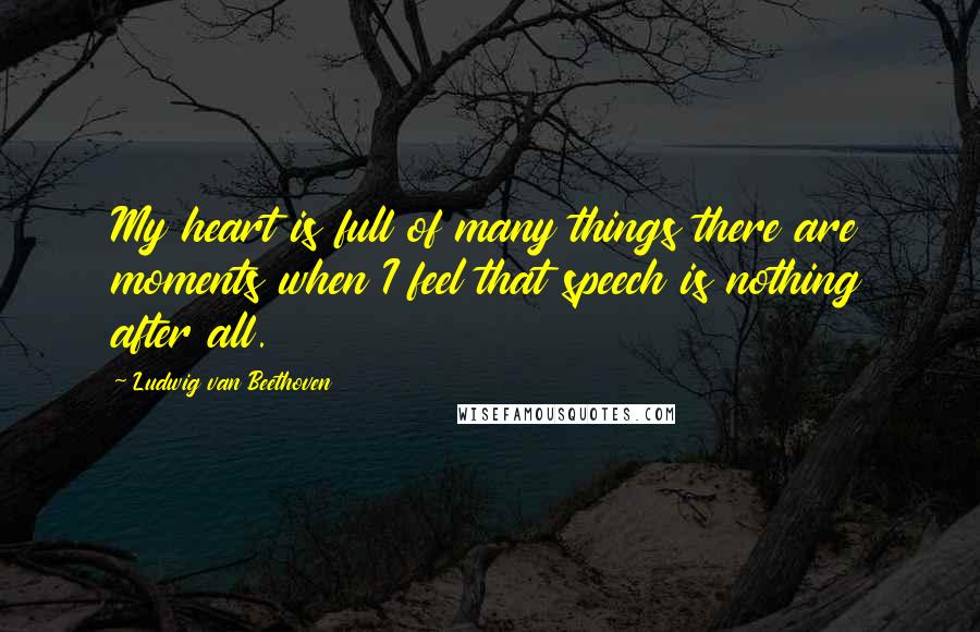 Ludwig Van Beethoven Quotes: My heart is full of many things there are moments when I feel that speech is nothing after all.