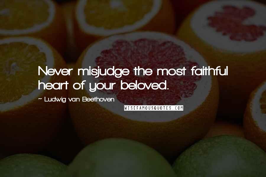 Ludwig Van Beethoven Quotes: Never misjudge the most faithful heart of your beloved.